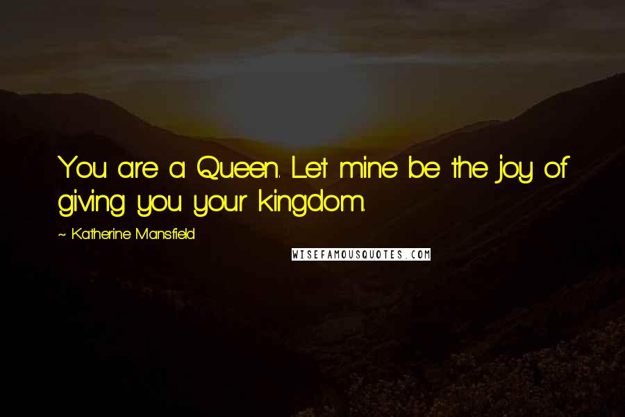 Katherine Mansfield Quotes: You are a Queen. Let mine be the joy of giving you your kingdom.