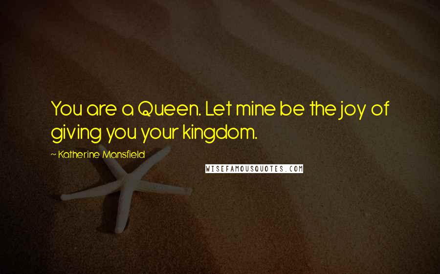 Katherine Mansfield Quotes: You are a Queen. Let mine be the joy of giving you your kingdom.