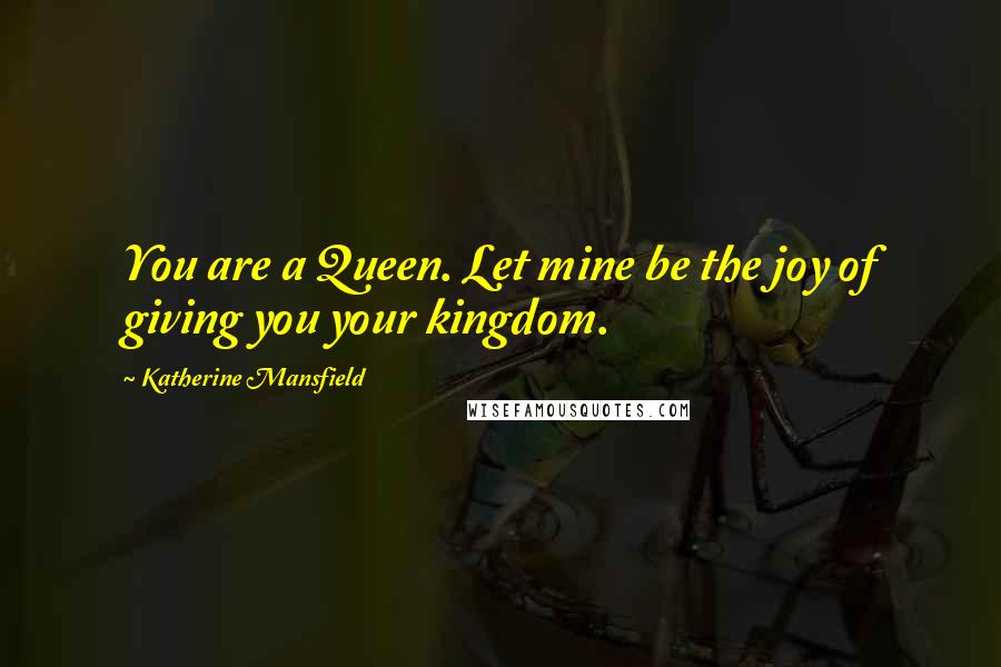 Katherine Mansfield Quotes: You are a Queen. Let mine be the joy of giving you your kingdom.