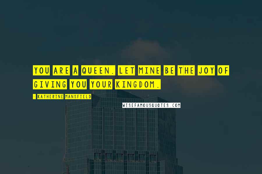 Katherine Mansfield Quotes: You are a Queen. Let mine be the joy of giving you your kingdom.