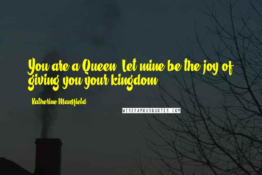 Katherine Mansfield Quotes: You are a Queen. Let mine be the joy of giving you your kingdom.