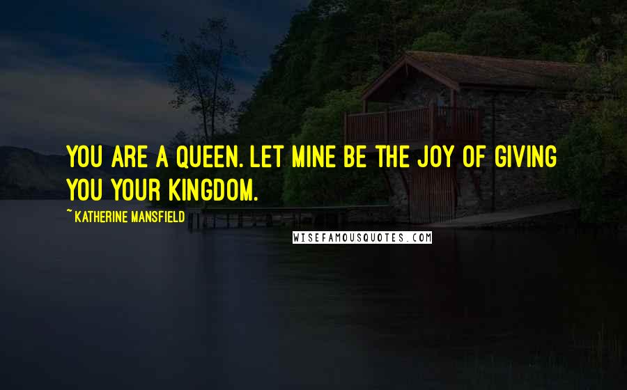 Katherine Mansfield Quotes: You are a Queen. Let mine be the joy of giving you your kingdom.