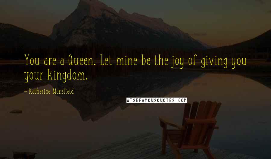 Katherine Mansfield Quotes: You are a Queen. Let mine be the joy of giving you your kingdom.