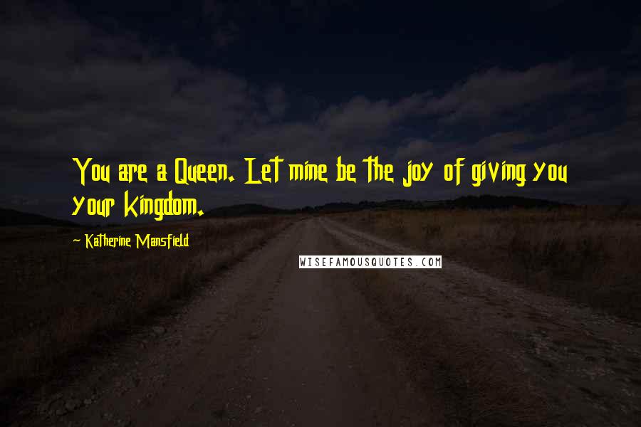 Katherine Mansfield Quotes: You are a Queen. Let mine be the joy of giving you your kingdom.