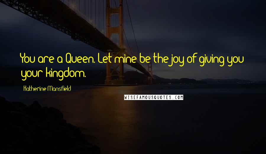 Katherine Mansfield Quotes: You are a Queen. Let mine be the joy of giving you your kingdom.