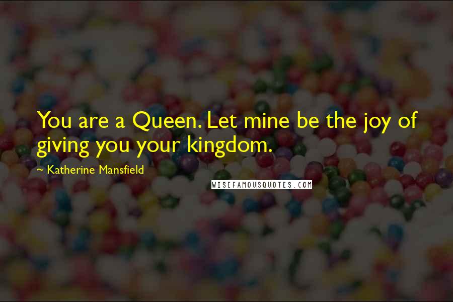 Katherine Mansfield Quotes: You are a Queen. Let mine be the joy of giving you your kingdom.