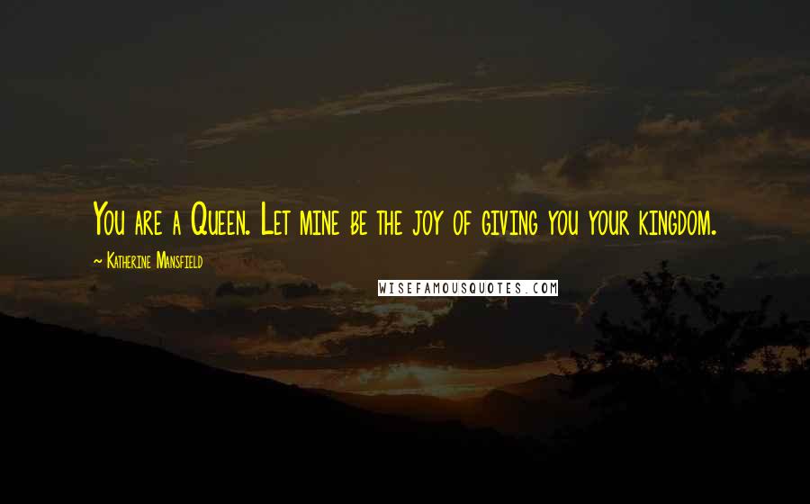 Katherine Mansfield Quotes: You are a Queen. Let mine be the joy of giving you your kingdom.