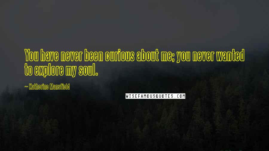 Katherine Mansfield Quotes: You have never been curious about me; you never wanted to explore my soul.