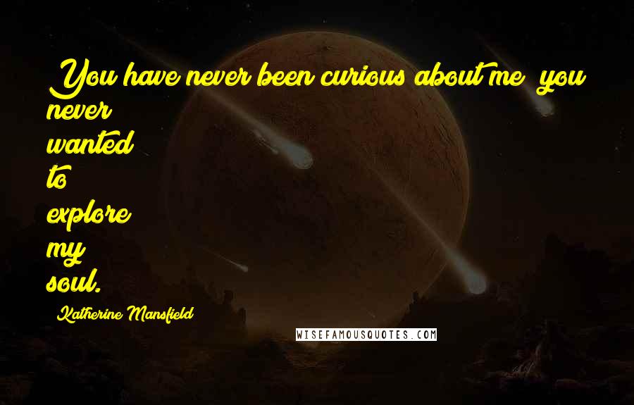 Katherine Mansfield Quotes: You have never been curious about me; you never wanted to explore my soul.