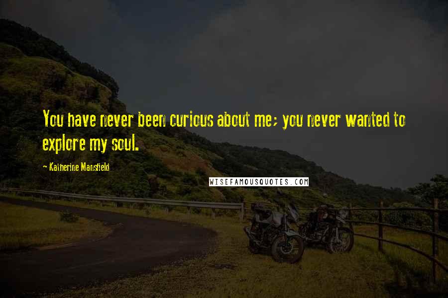 Katherine Mansfield Quotes: You have never been curious about me; you never wanted to explore my soul.