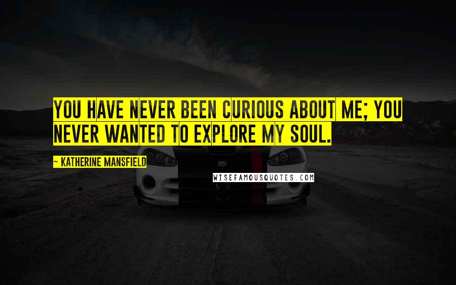 Katherine Mansfield Quotes: You have never been curious about me; you never wanted to explore my soul.