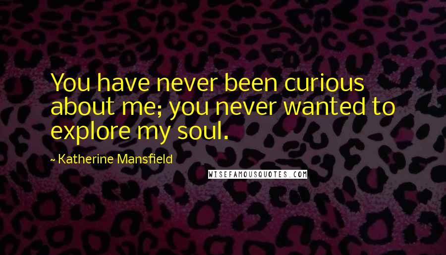 Katherine Mansfield Quotes: You have never been curious about me; you never wanted to explore my soul.