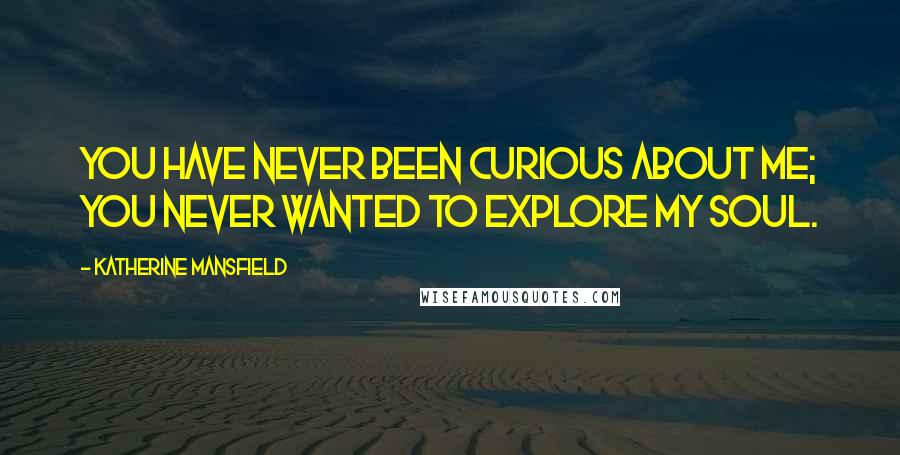 Katherine Mansfield Quotes: You have never been curious about me; you never wanted to explore my soul.