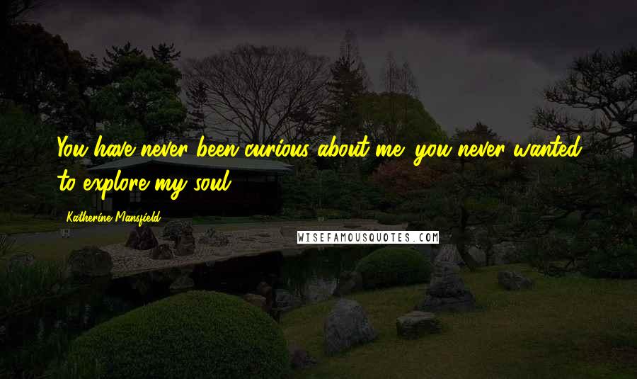 Katherine Mansfield Quotes: You have never been curious about me; you never wanted to explore my soul.