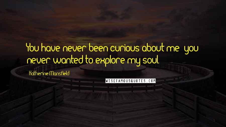 Katherine Mansfield Quotes: You have never been curious about me; you never wanted to explore my soul.