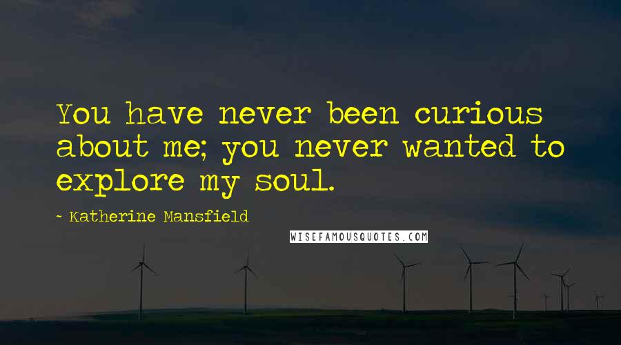 Katherine Mansfield Quotes: You have never been curious about me; you never wanted to explore my soul.