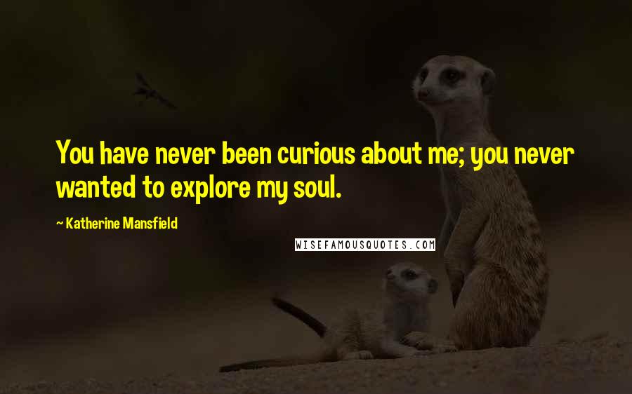 Katherine Mansfield Quotes: You have never been curious about me; you never wanted to explore my soul.