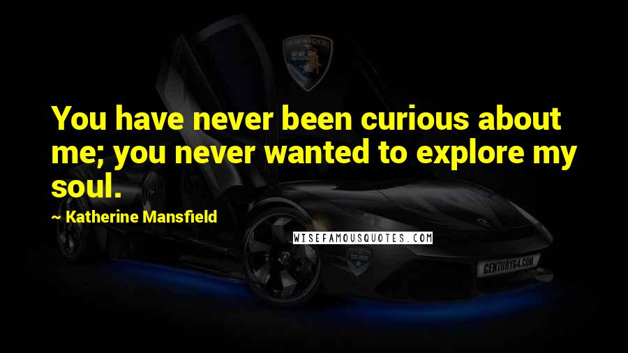 Katherine Mansfield Quotes: You have never been curious about me; you never wanted to explore my soul.