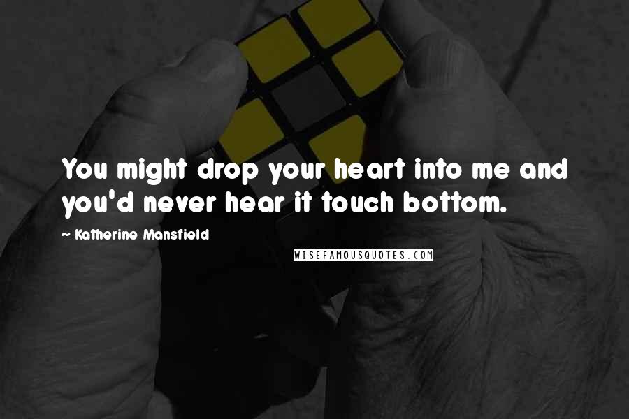 Katherine Mansfield Quotes: You might drop your heart into me and you'd never hear it touch bottom.