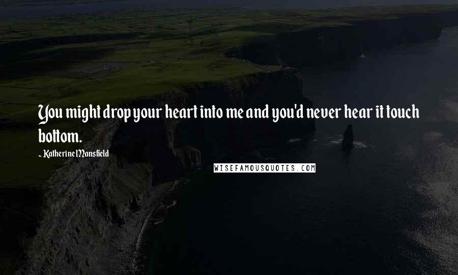 Katherine Mansfield Quotes: You might drop your heart into me and you'd never hear it touch bottom.