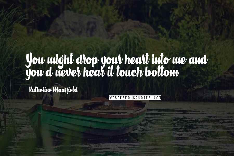 Katherine Mansfield Quotes: You might drop your heart into me and you'd never hear it touch bottom.