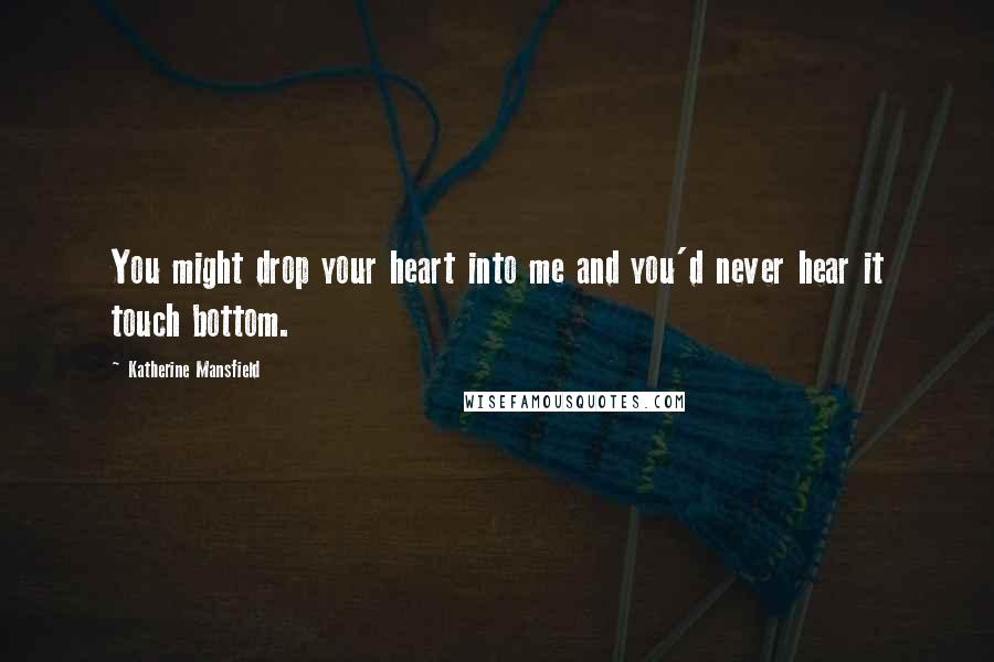 Katherine Mansfield Quotes: You might drop your heart into me and you'd never hear it touch bottom.