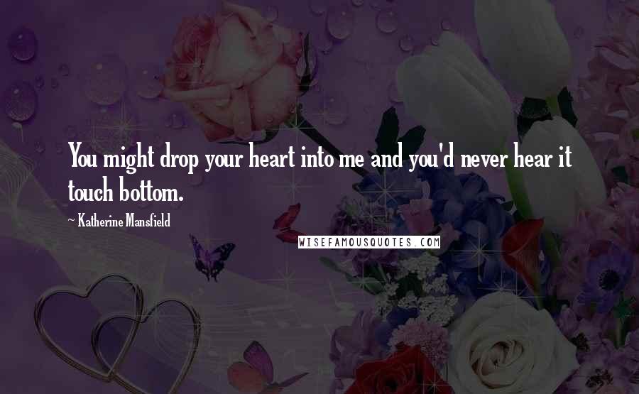 Katherine Mansfield Quotes: You might drop your heart into me and you'd never hear it touch bottom.