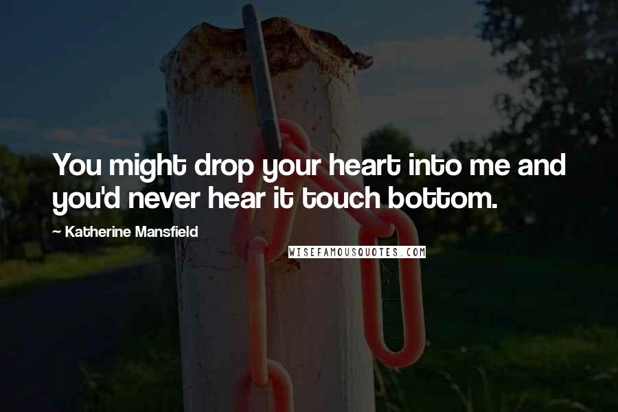 Katherine Mansfield Quotes: You might drop your heart into me and you'd never hear it touch bottom.