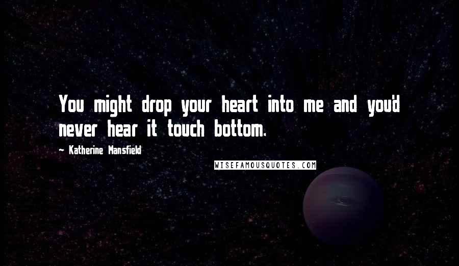 Katherine Mansfield Quotes: You might drop your heart into me and you'd never hear it touch bottom.