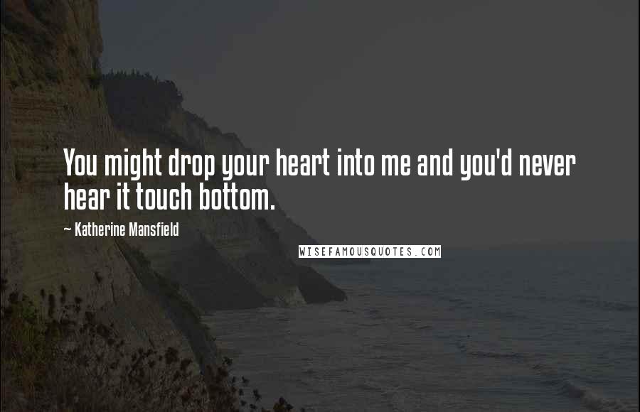 Katherine Mansfield Quotes: You might drop your heart into me and you'd never hear it touch bottom.