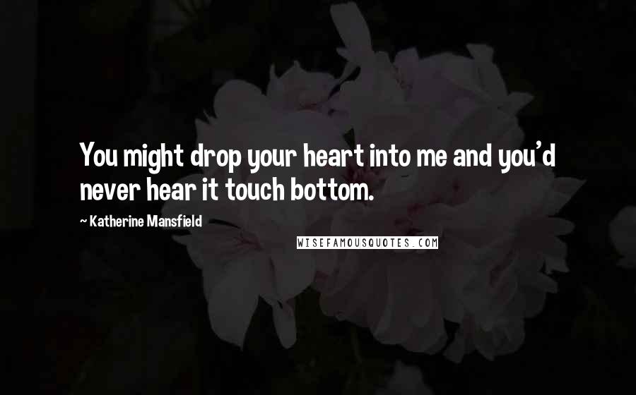 Katherine Mansfield Quotes: You might drop your heart into me and you'd never hear it touch bottom.