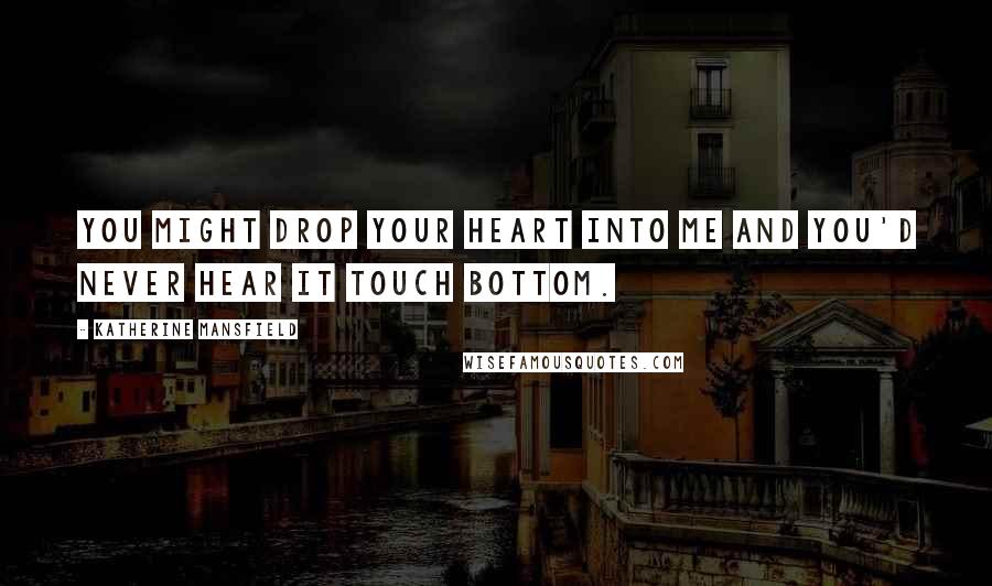 Katherine Mansfield Quotes: You might drop your heart into me and you'd never hear it touch bottom.