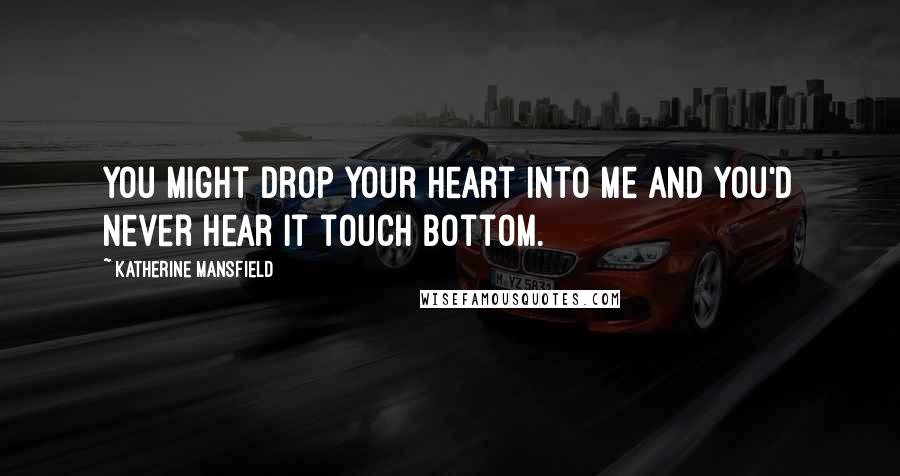 Katherine Mansfield Quotes: You might drop your heart into me and you'd never hear it touch bottom.