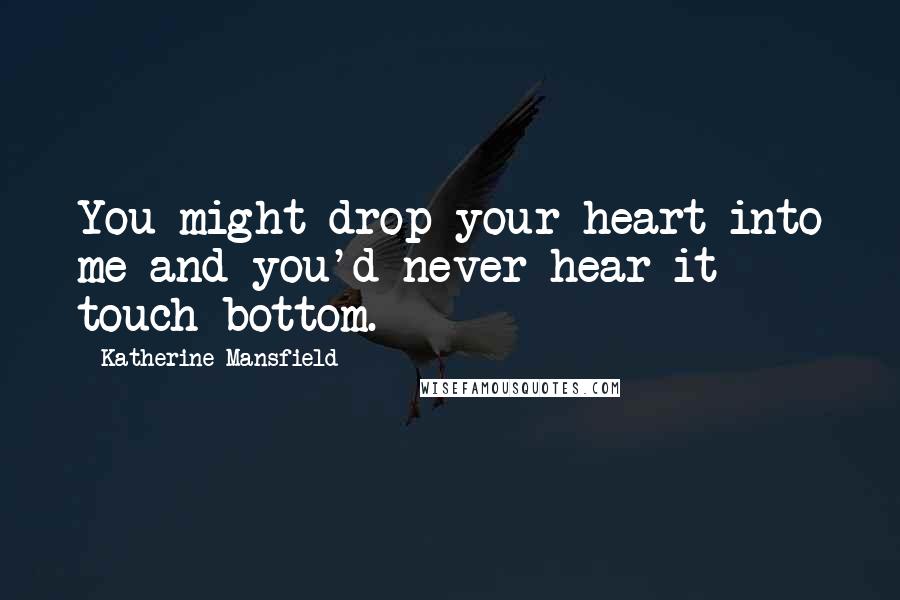 Katherine Mansfield Quotes: You might drop your heart into me and you'd never hear it touch bottom.