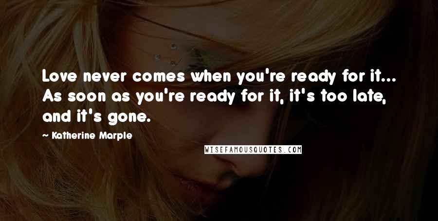 Katherine Marple Quotes: Love never comes when you're ready for it... As soon as you're ready for it, it's too late, and it's gone.