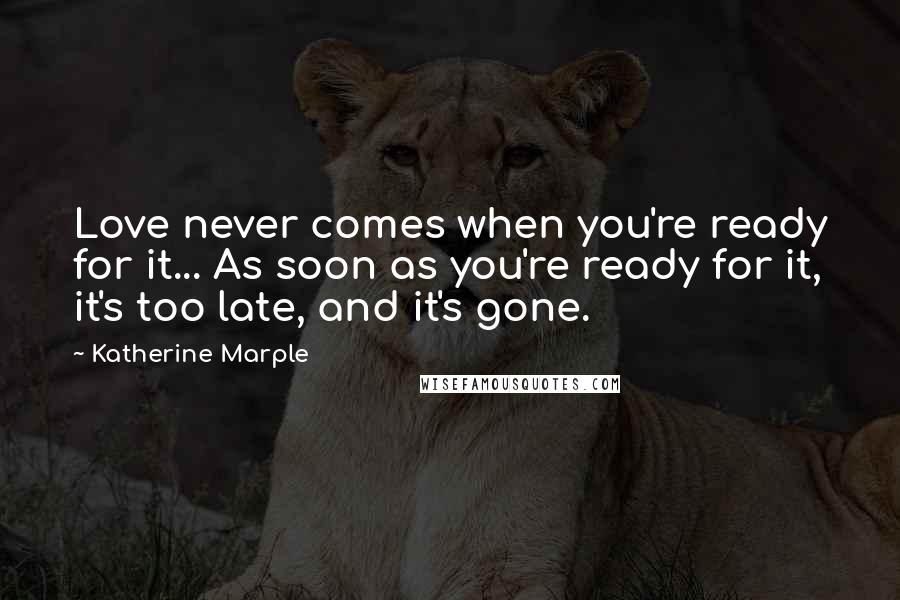 Katherine Marple Quotes: Love never comes when you're ready for it... As soon as you're ready for it, it's too late, and it's gone.