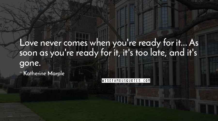 Katherine Marple Quotes: Love never comes when you're ready for it... As soon as you're ready for it, it's too late, and it's gone.