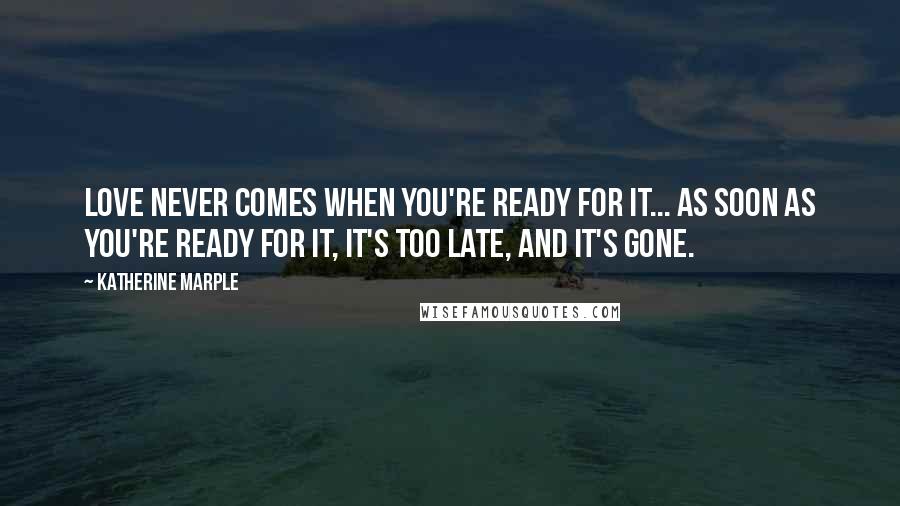 Katherine Marple Quotes: Love never comes when you're ready for it... As soon as you're ready for it, it's too late, and it's gone.