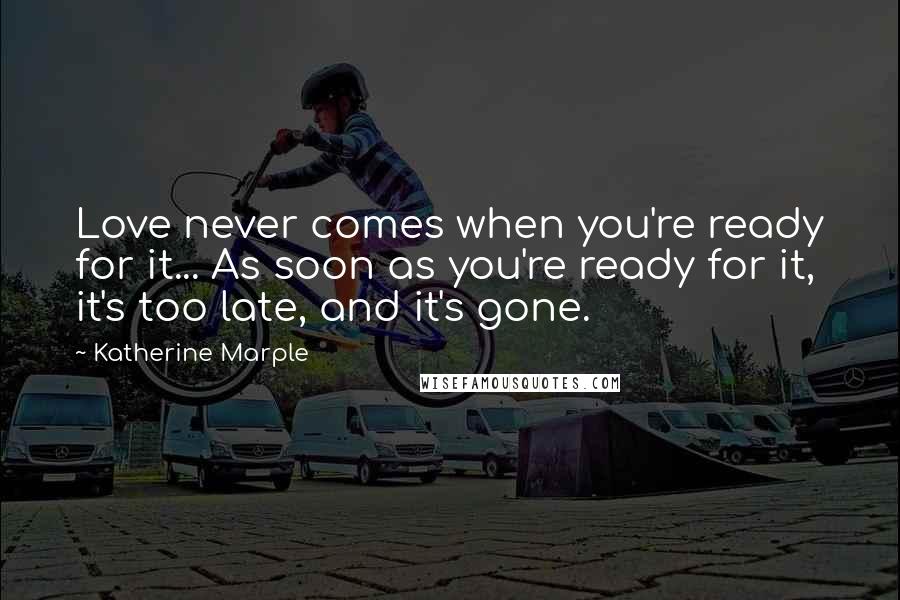 Katherine Marple Quotes: Love never comes when you're ready for it... As soon as you're ready for it, it's too late, and it's gone.