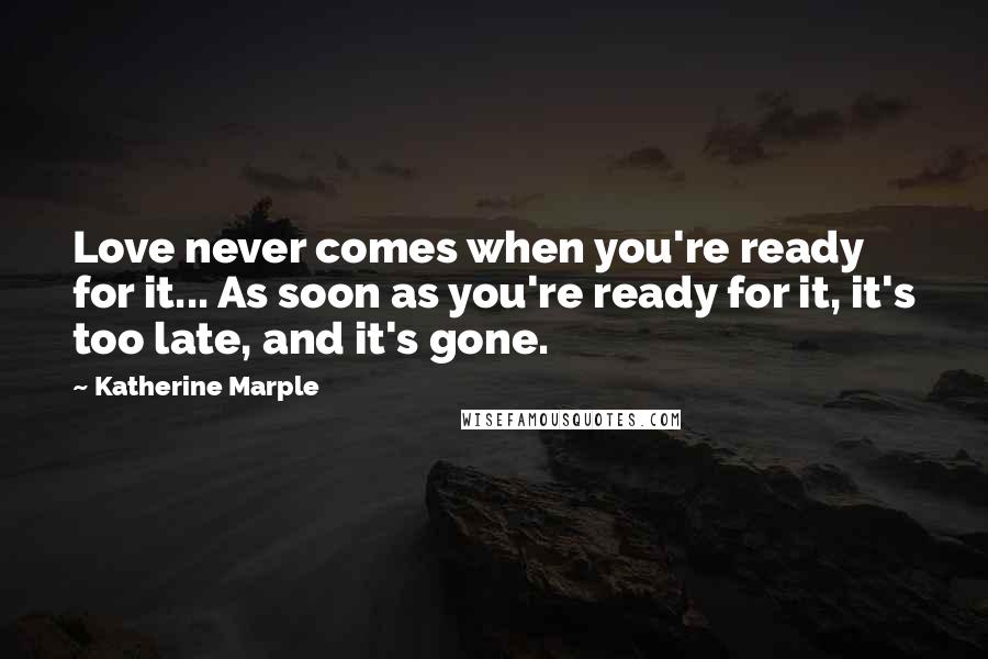 Katherine Marple Quotes: Love never comes when you're ready for it... As soon as you're ready for it, it's too late, and it's gone.