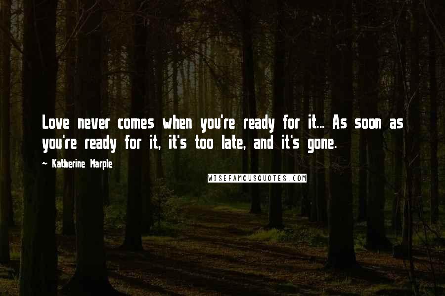 Katherine Marple Quotes: Love never comes when you're ready for it... As soon as you're ready for it, it's too late, and it's gone.