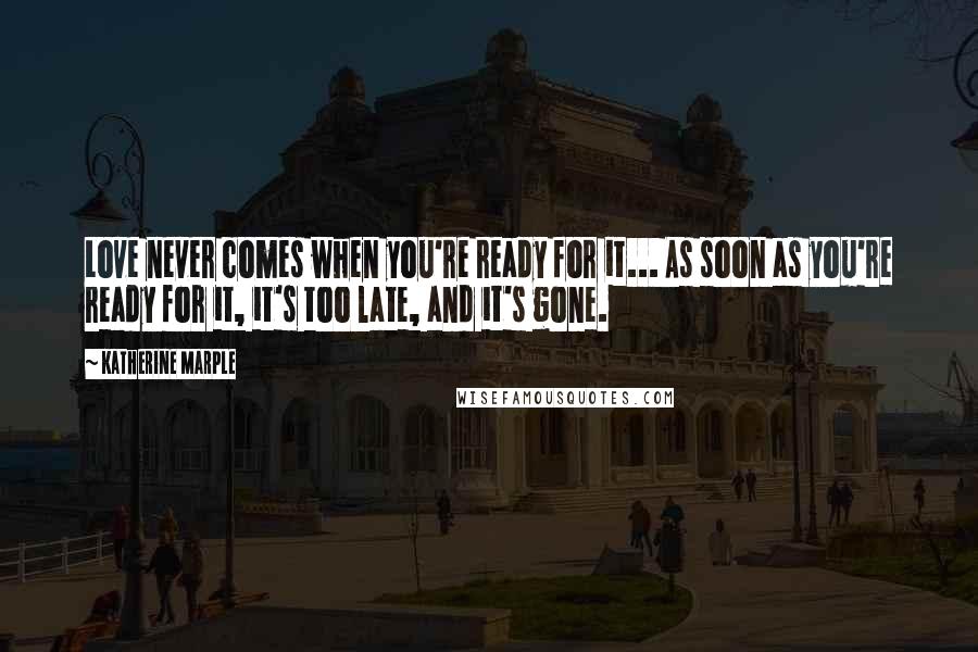 Katherine Marple Quotes: Love never comes when you're ready for it... As soon as you're ready for it, it's too late, and it's gone.