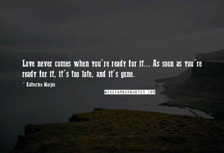 Katherine Marple Quotes: Love never comes when you're ready for it... As soon as you're ready for it, it's too late, and it's gone.