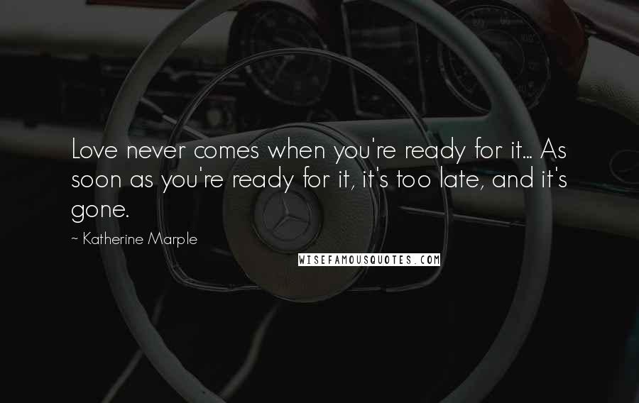 Katherine Marple Quotes: Love never comes when you're ready for it... As soon as you're ready for it, it's too late, and it's gone.