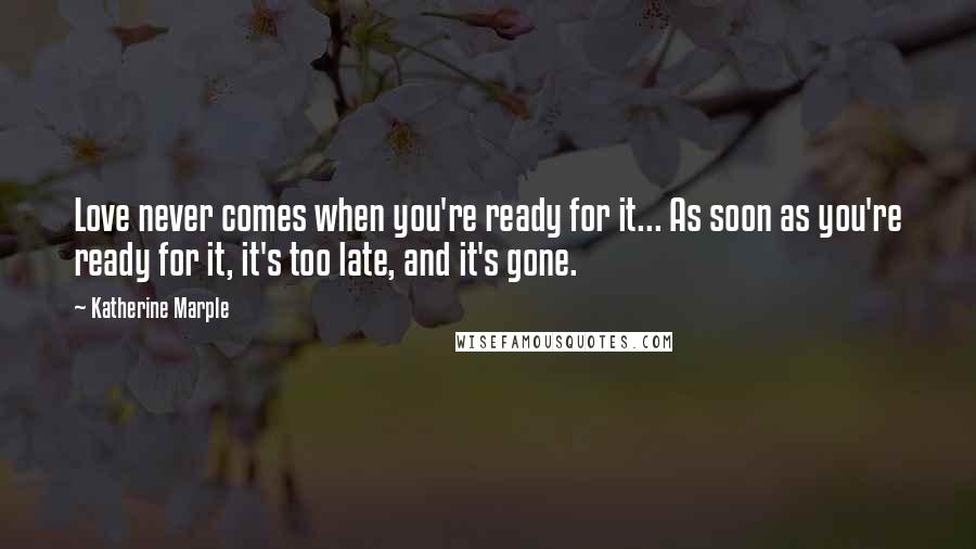 Katherine Marple Quotes: Love never comes when you're ready for it... As soon as you're ready for it, it's too late, and it's gone.