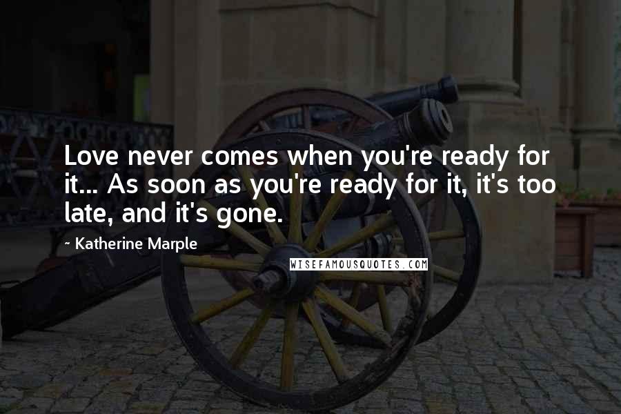 Katherine Marple Quotes: Love never comes when you're ready for it... As soon as you're ready for it, it's too late, and it's gone.