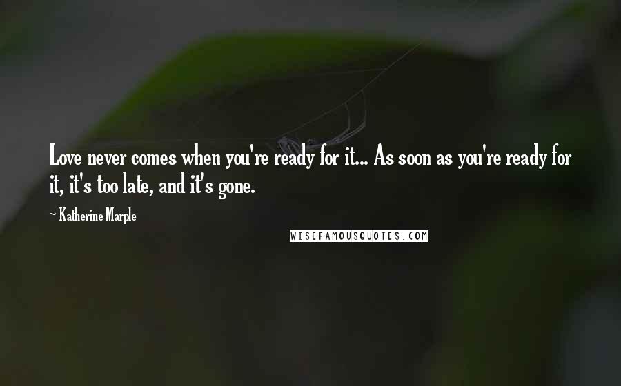 Katherine Marple Quotes: Love never comes when you're ready for it... As soon as you're ready for it, it's too late, and it's gone.