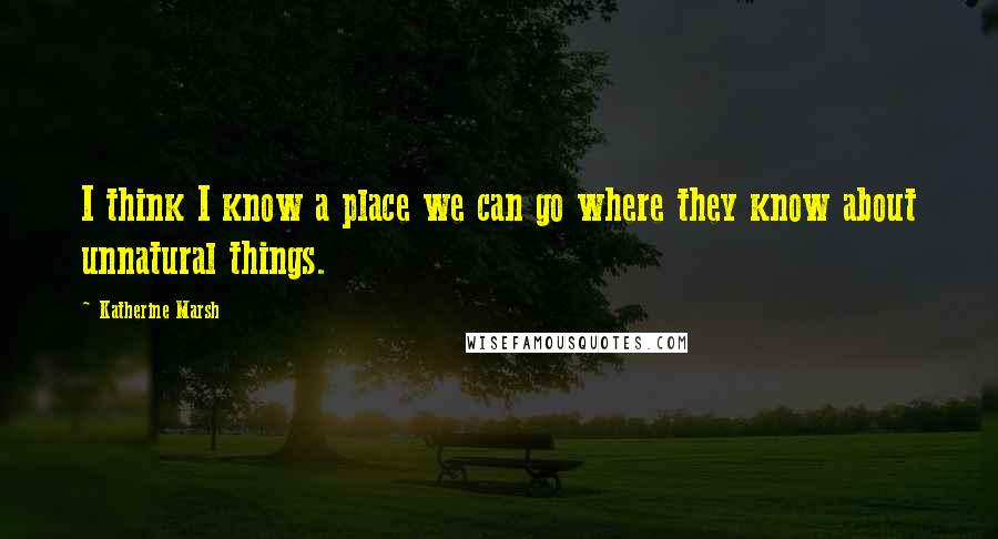 Katherine Marsh Quotes: I think I know a place we can go where they know about unnatural things.