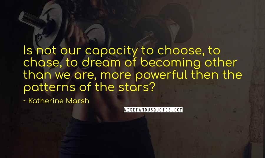 Katherine Marsh Quotes: Is not our capacity to choose, to chase, to dream of becoming other than we are, more powerful then the patterns of the stars?