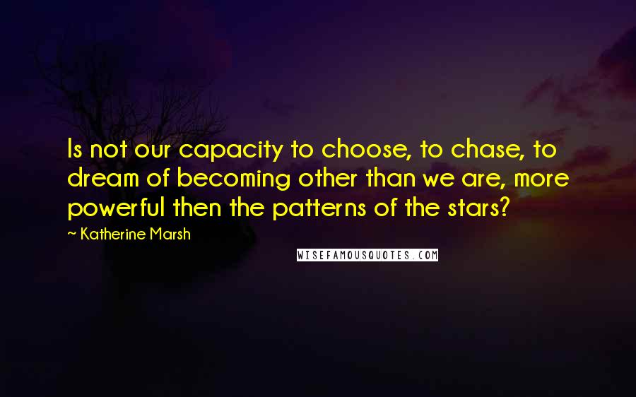 Katherine Marsh Quotes: Is not our capacity to choose, to chase, to dream of becoming other than we are, more powerful then the patterns of the stars?